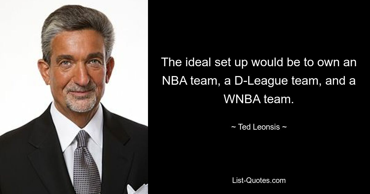 The ideal set up would be to own an NBA team, a D-League team, and a WNBA team. — © Ted Leonsis