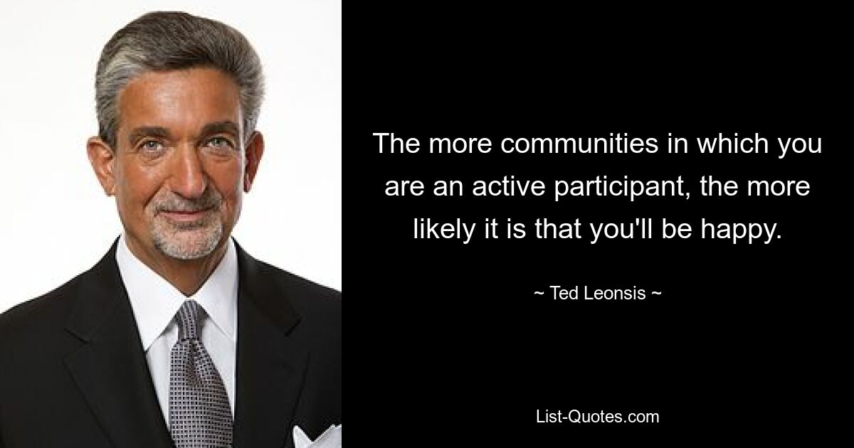 The more communities in which you are an active participant, the more likely it is that you'll be happy. — © Ted Leonsis