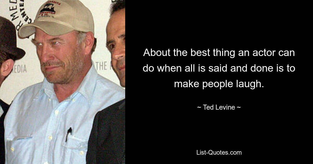 About the best thing an actor can do when all is said and done is to make people laugh. — © Ted Levine