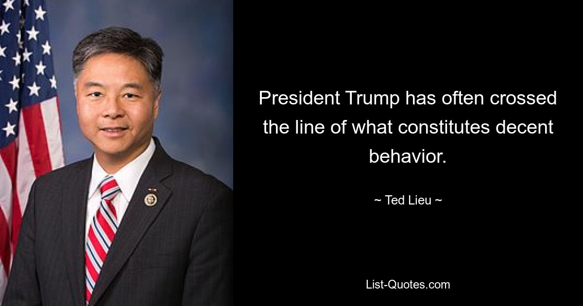 President Trump has often crossed the line of what constitutes decent behavior. — © Ted Lieu