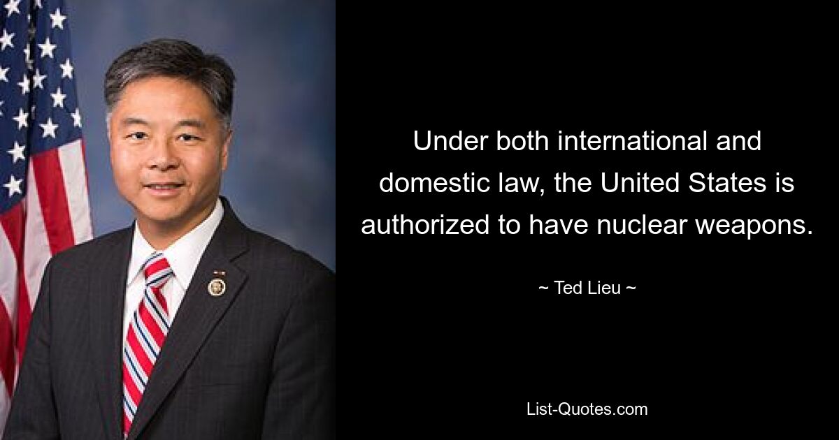 Under both international and domestic law, the United States is authorized to have nuclear weapons. — © Ted Lieu