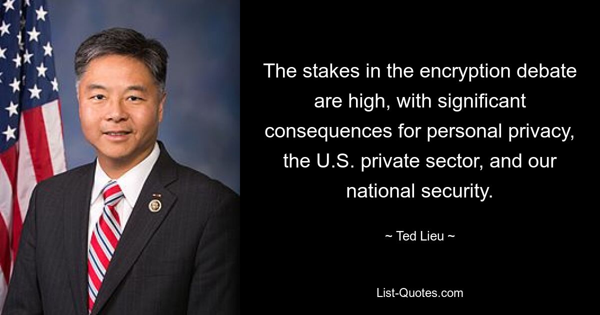 The stakes in the encryption debate are high, with significant consequences for personal privacy, the U.S. private sector, and our national security. — © Ted Lieu