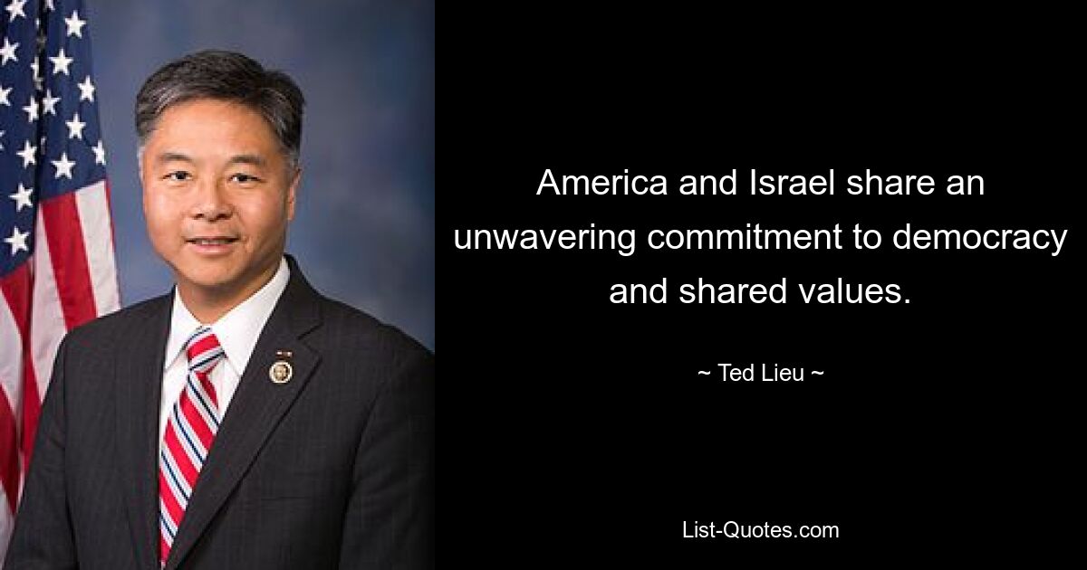 America and Israel share an unwavering commitment to democracy and shared values. — © Ted Lieu