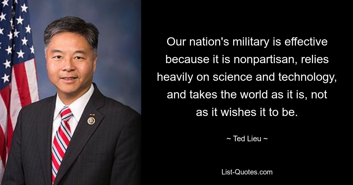 Our nation's military is effective because it is nonpartisan, relies heavily on science and technology, and takes the world as it is, not as it wishes it to be. — © Ted Lieu