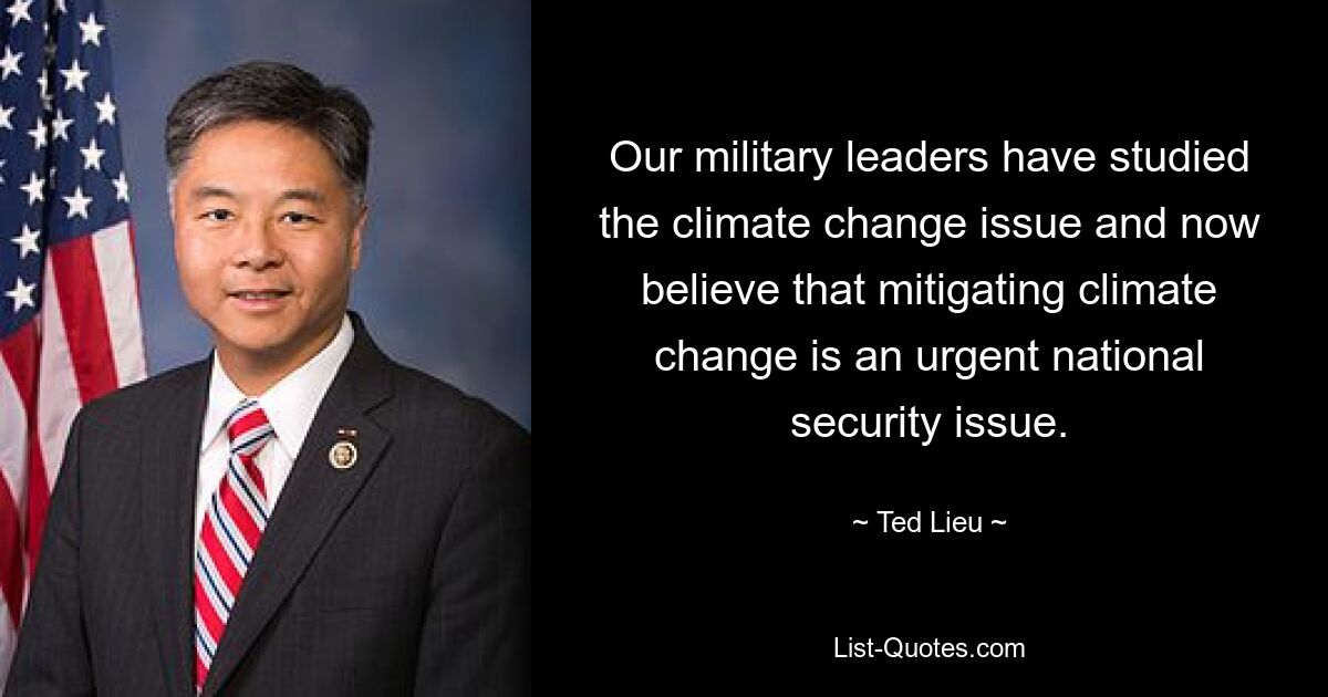 Our military leaders have studied the climate change issue and now believe that mitigating climate change is an urgent national security issue. — © Ted Lieu