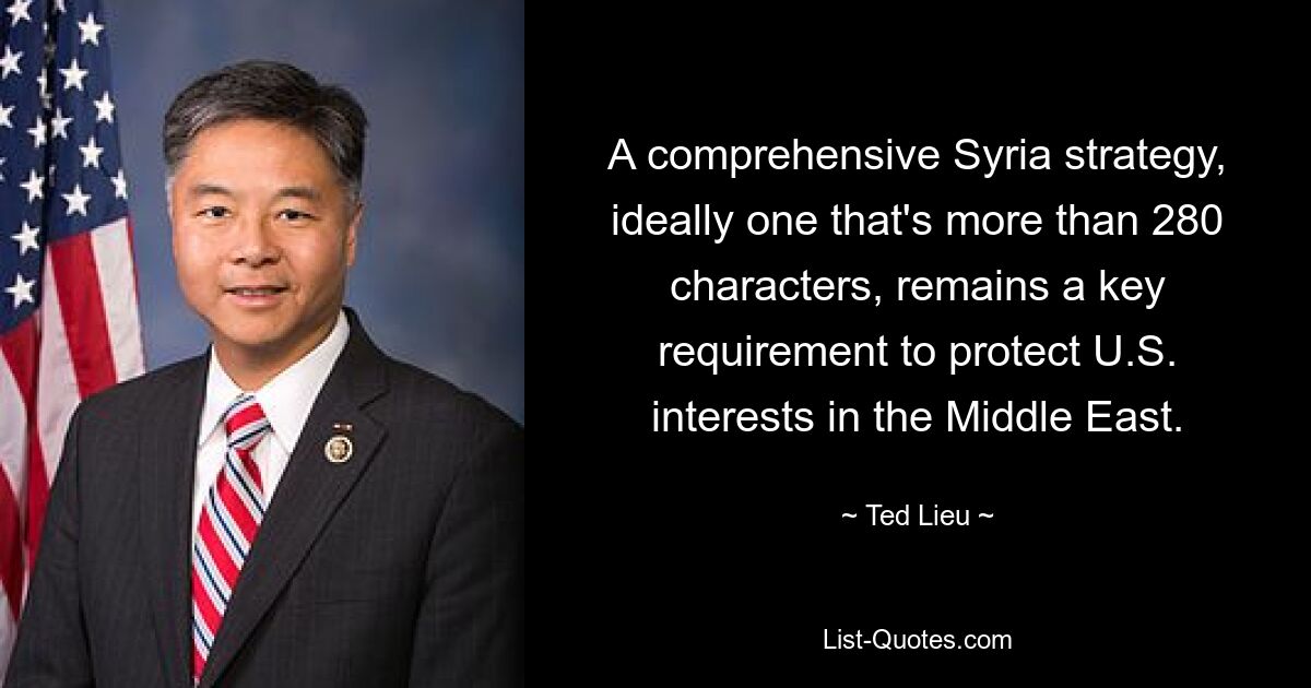 A comprehensive Syria strategy, ideally one that's more than 280 characters, remains a key requirement to protect U.S. interests in the Middle East. — © Ted Lieu