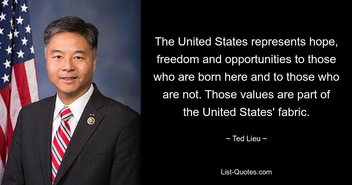 The United States represents hope, freedom and opportunities to those who are born here and to those who are not. Those values are part of the United States' fabric. — © Ted Lieu