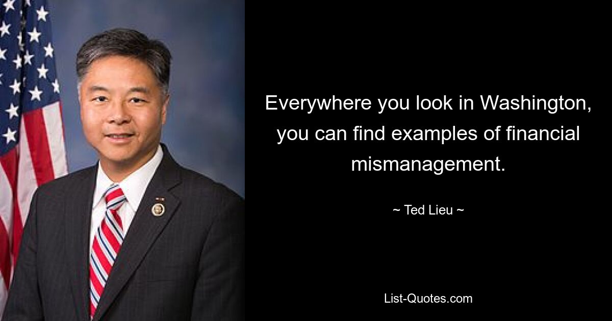 Everywhere you look in Washington, you can find examples of financial mismanagement. — © Ted Lieu