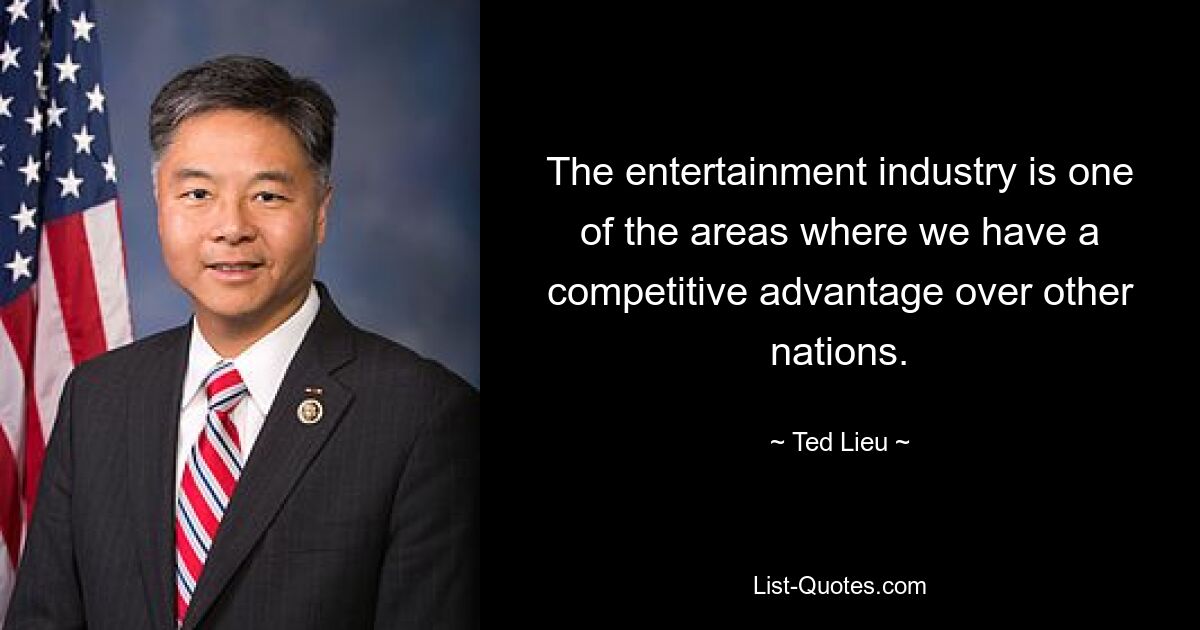 The entertainment industry is one of the areas where we have a competitive advantage over other nations. — © Ted Lieu