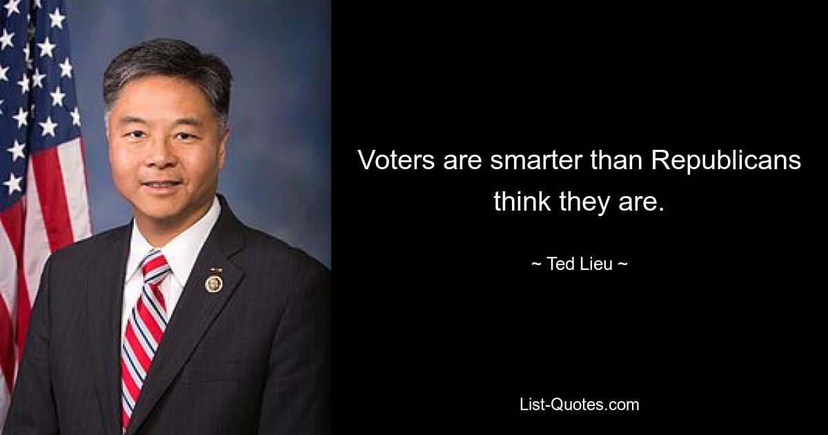 Voters are smarter than Republicans think they are. — © Ted Lieu