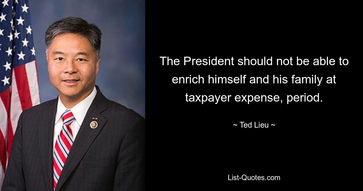 The President should not be able to enrich himself and his family at taxpayer expense, period. — © Ted Lieu