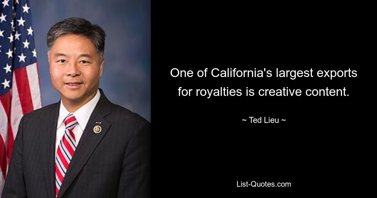 One of California's largest exports for royalties is creative content. — © Ted Lieu