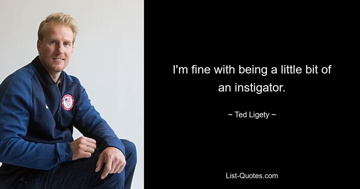 I'm fine with being a little bit of an instigator. — © Ted Ligety