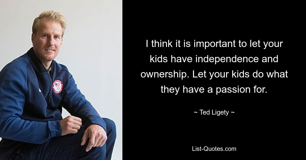 I think it is important to let your kids have independence and ownership. Let your kids do what they have a passion for. — © Ted Ligety