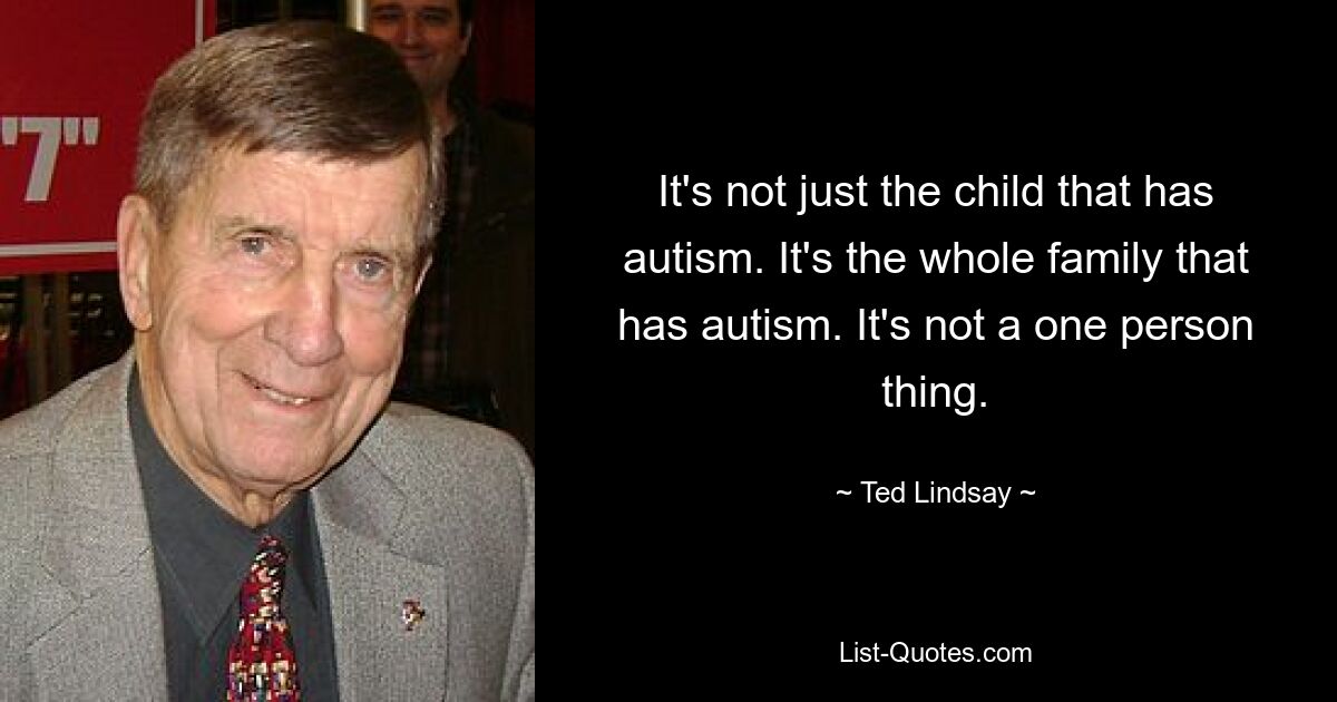 It's not just the child that has autism. It's the whole family that has autism. It's not a one person thing. — © Ted Lindsay