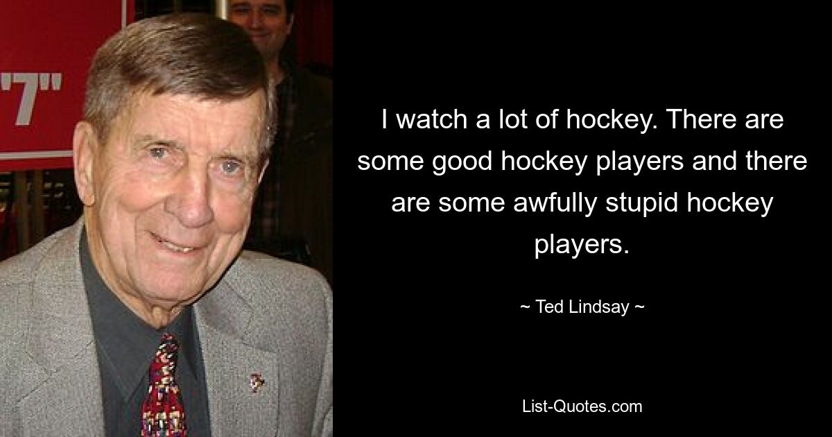 I watch a lot of hockey. There are some good hockey players and there are some awfully stupid hockey players. — © Ted Lindsay