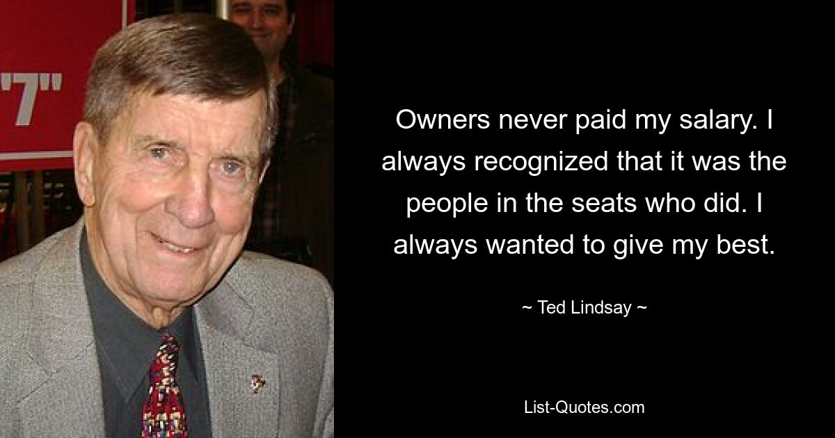 Owners never paid my salary. I always recognized that it was the people in the seats who did. I always wanted to give my best. — © Ted Lindsay