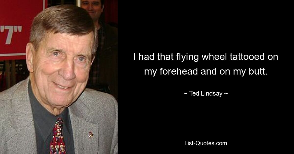 I had that flying wheel tattooed on my forehead and on my butt. — © Ted Lindsay