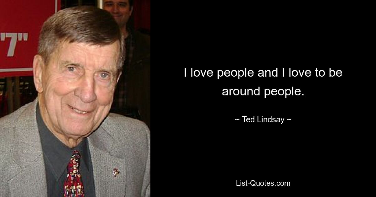 I love people and I love to be around people. — © Ted Lindsay