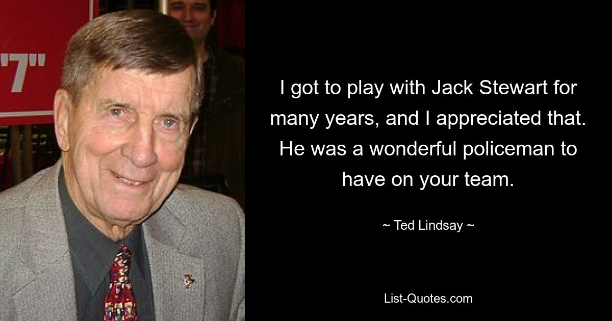 I got to play with Jack Stewart for many years, and I appreciated that. He was a wonderful policeman to have on your team. — © Ted Lindsay