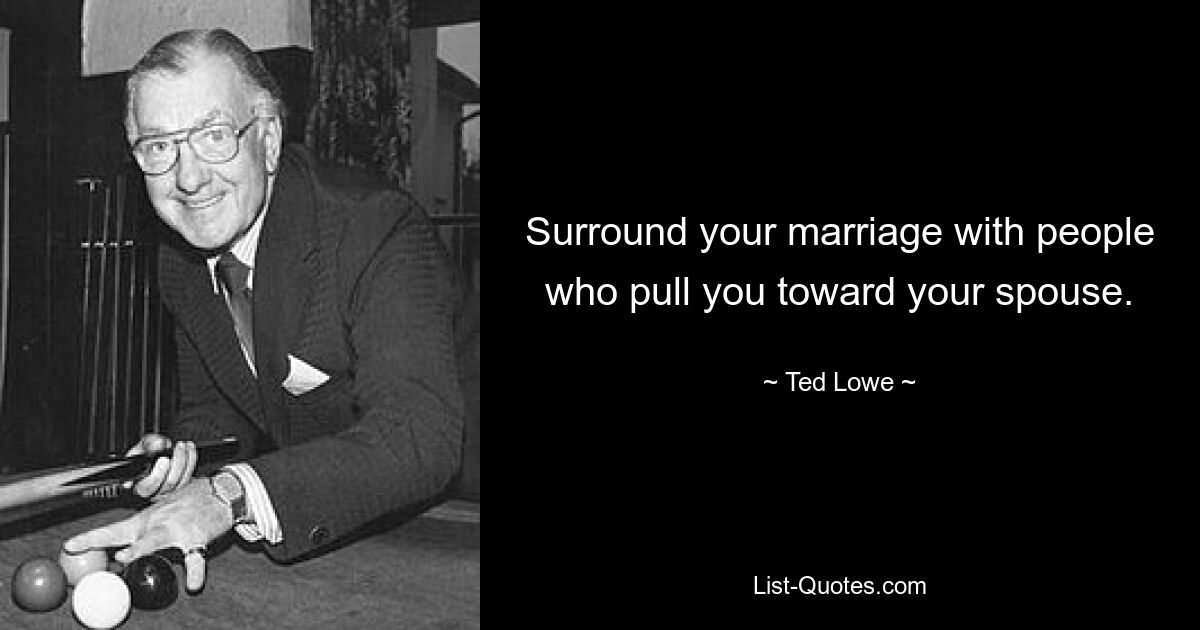 Surround your marriage with people who pull you toward your spouse. — © Ted Lowe