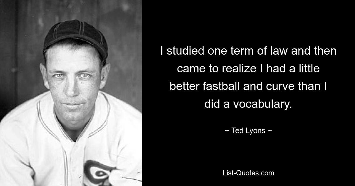 I studied one term of law and then came to realize I had a little better fastball and curve than I did a vocabulary. — © Ted Lyons