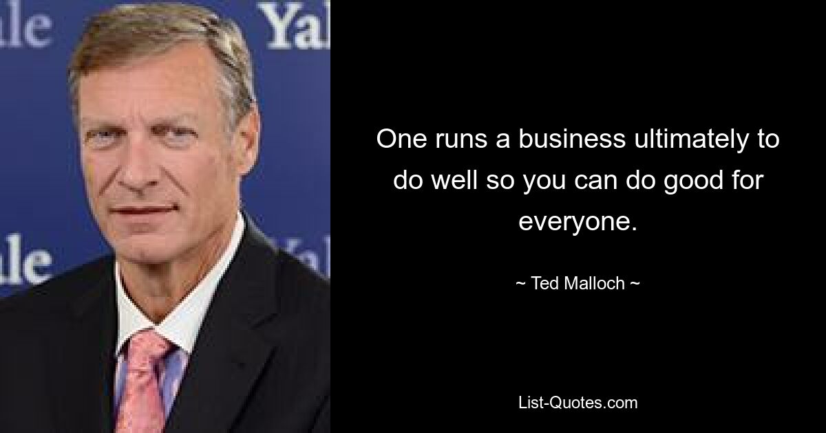 One runs a business ultimately to do well so you can do good for everyone. — © Ted Malloch