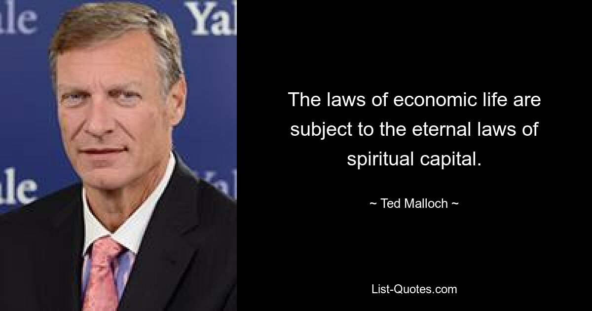 The laws of economic life are subject to the eternal laws of spiritual capital. — © Ted Malloch