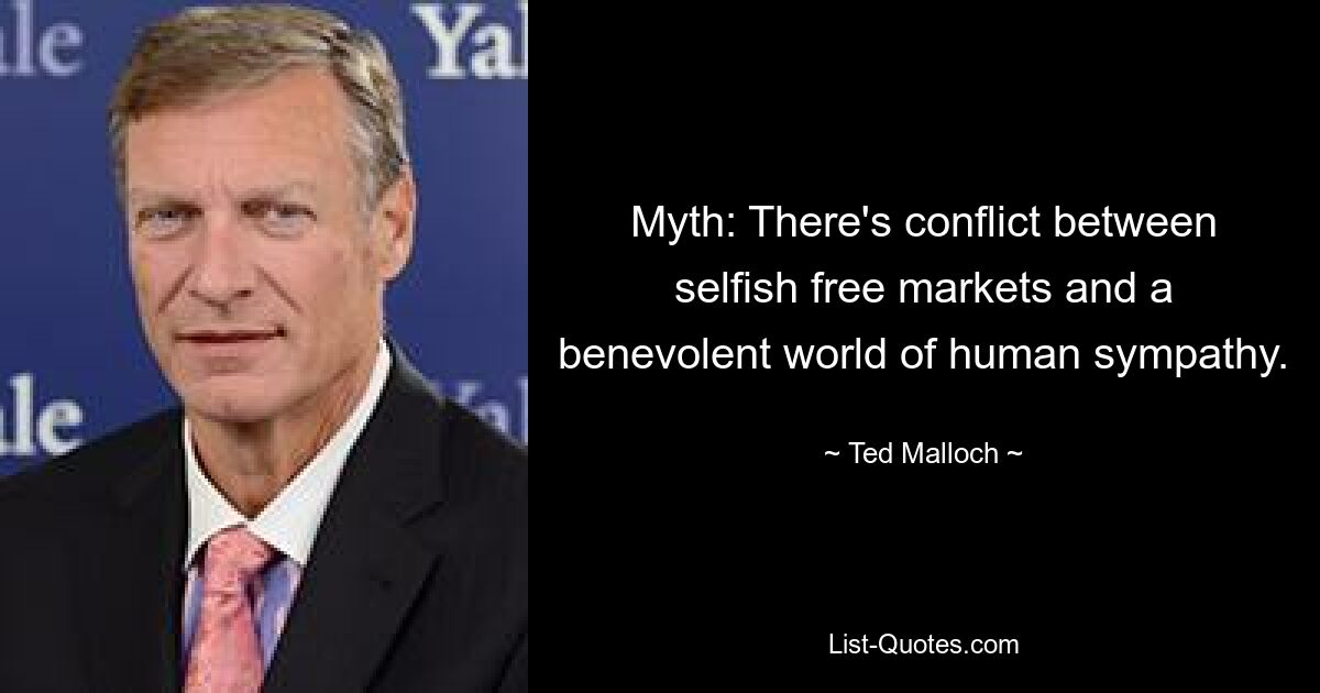 Myth: There's conflict between selfish free markets and a benevolent world of human sympathy. — © Ted Malloch