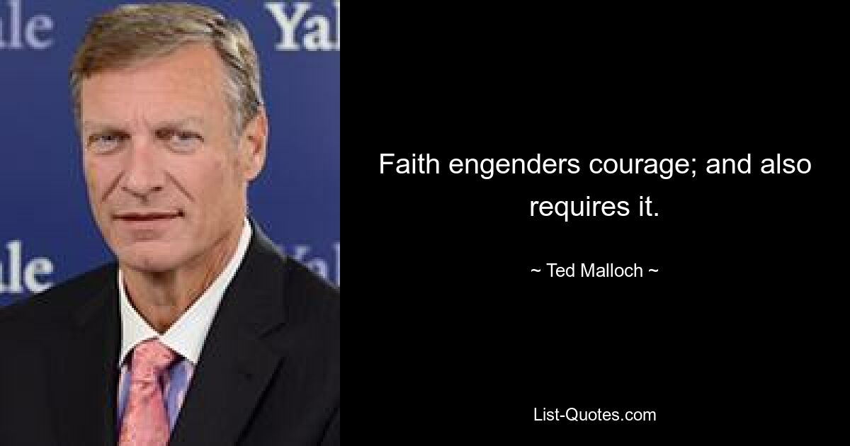 Faith engenders courage; and also requires it. — © Ted Malloch