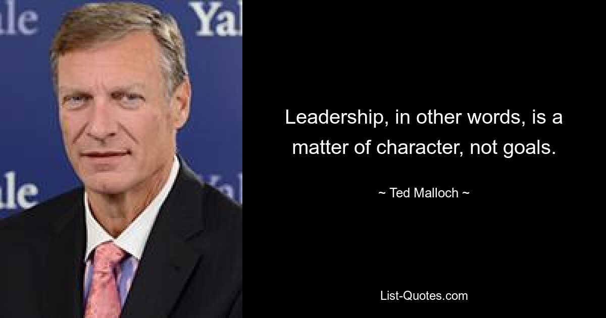 Leadership, in other words, is a matter of character, not goals. — © Ted Malloch