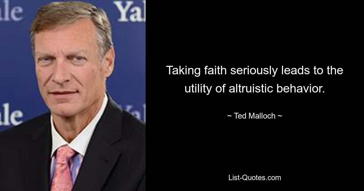 Taking faith seriously leads to the utility of altruistic behavior. — © Ted Malloch