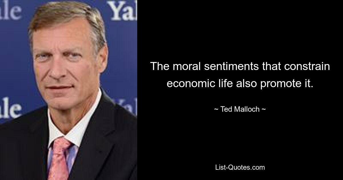 The moral sentiments that constrain economic life also promote it. — © Ted Malloch