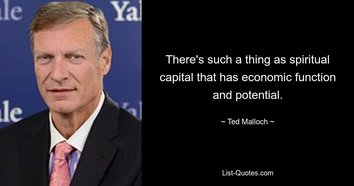 There's such a thing as spiritual capital that has economic function and potential. — © Ted Malloch