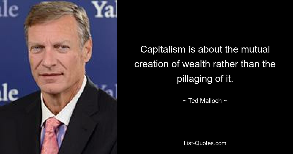 Capitalism is about the mutual creation of wealth rather than the pillaging of it. — © Ted Malloch