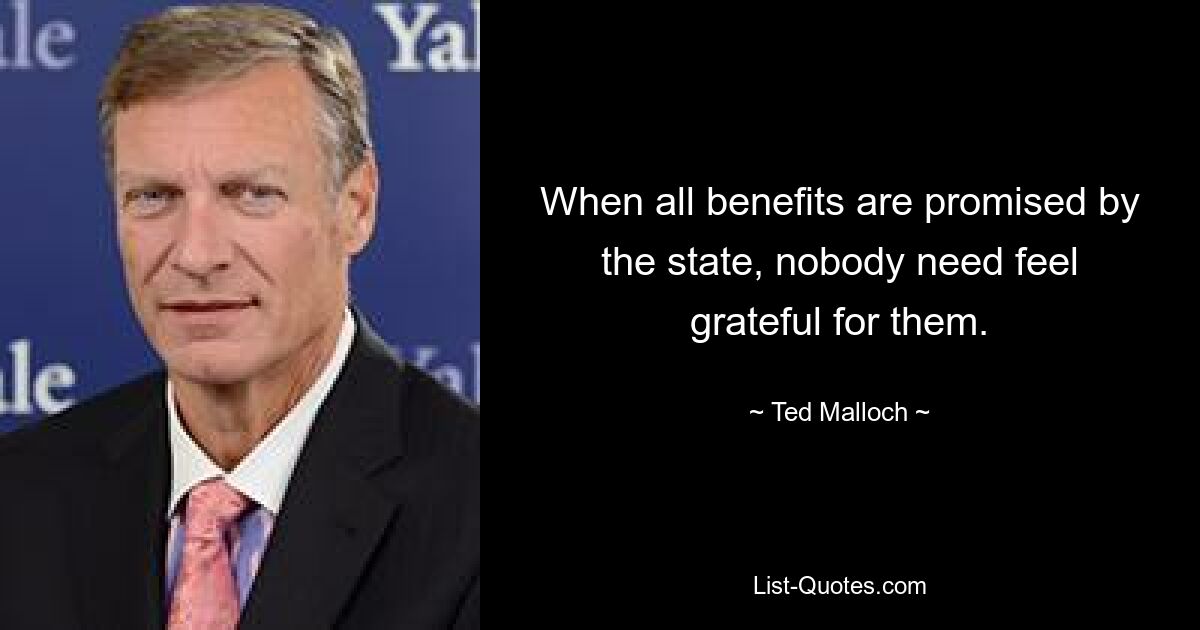 When all benefits are promised by the state, nobody need feel grateful for them. — © Ted Malloch