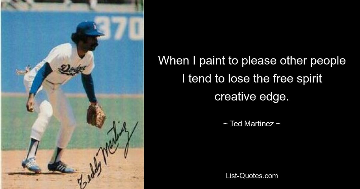 When I paint to please other people I tend to lose the free spirit creative edge. — © Ted Martinez