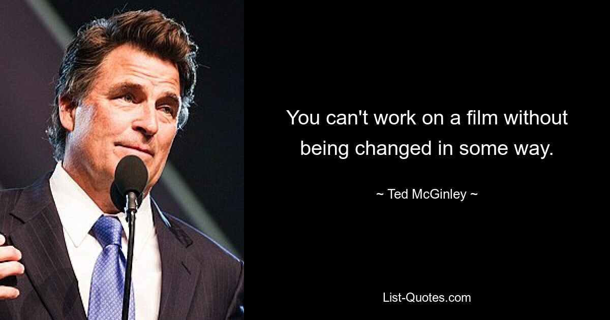 You can't work on a film without being changed in some way. — © Ted McGinley