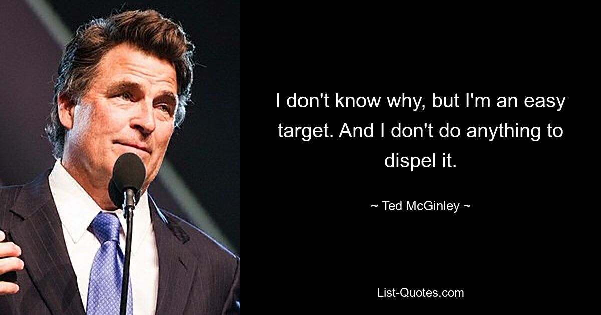 I don't know why, but I'm an easy target. And I don't do anything to dispel it. — © Ted McGinley