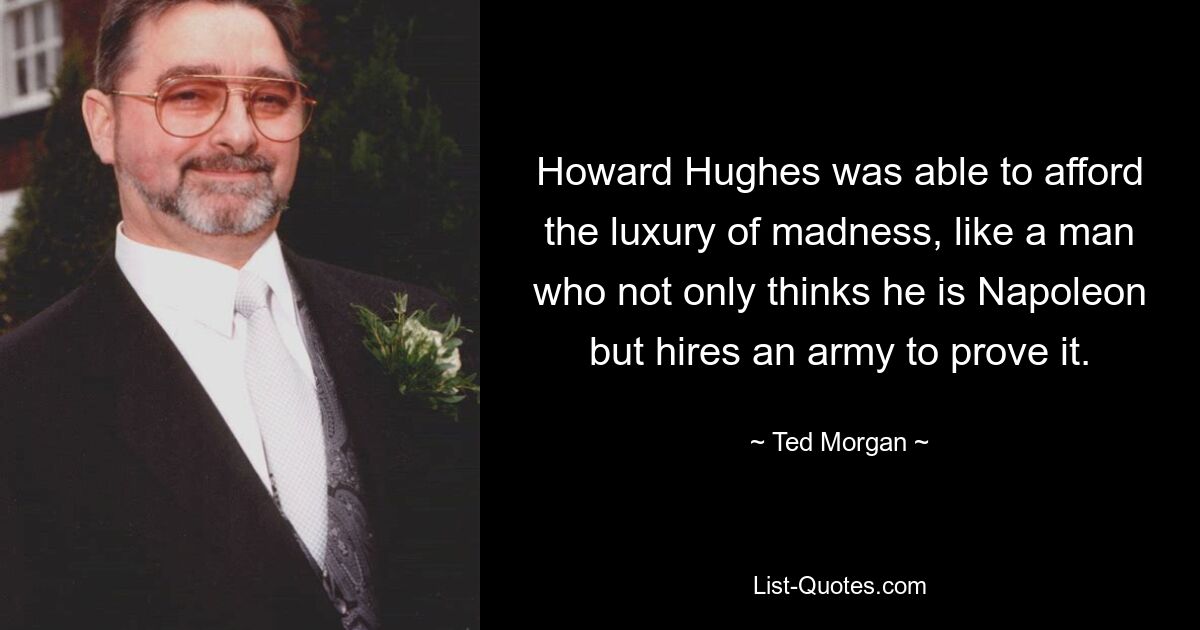 Howard Hughes was able to afford the luxury of madness, like a man who not only thinks he is Napoleon but hires an army to prove it. — © Ted Morgan