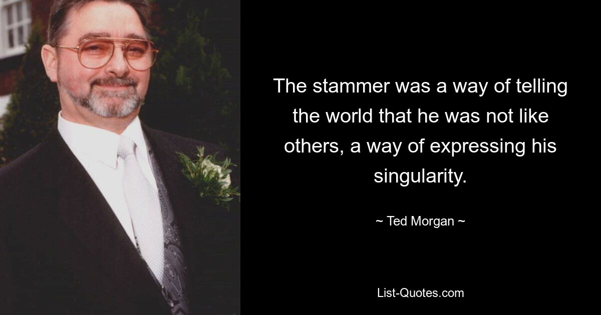 The stammer was a way of telling the world that he was not like others, a way of expressing his singularity. — © Ted Morgan