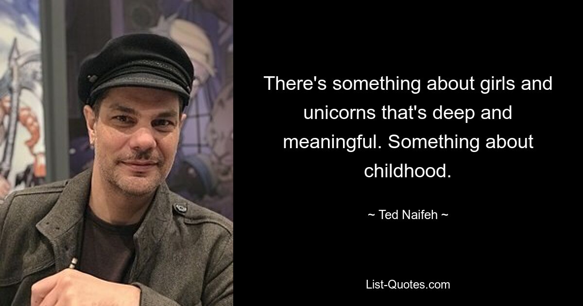 There's something about girls and unicorns that's deep and meaningful. Something about childhood. — © Ted Naifeh