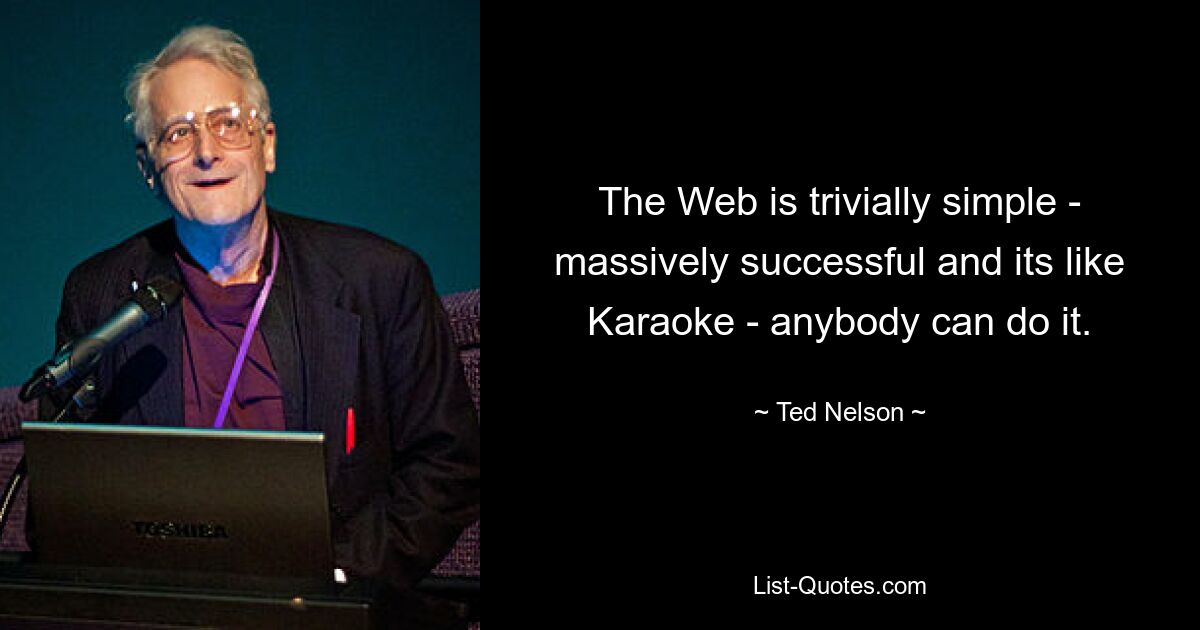 The Web is trivially simple - massively successful and its like Karaoke - anybody can do it. — © Ted Nelson