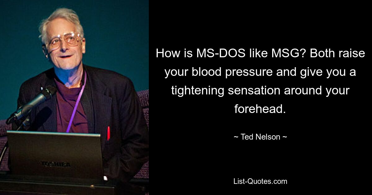 How is MS-DOS like MSG? Both raise your blood pressure and give you a tightening sensation around your forehead. — © Ted Nelson