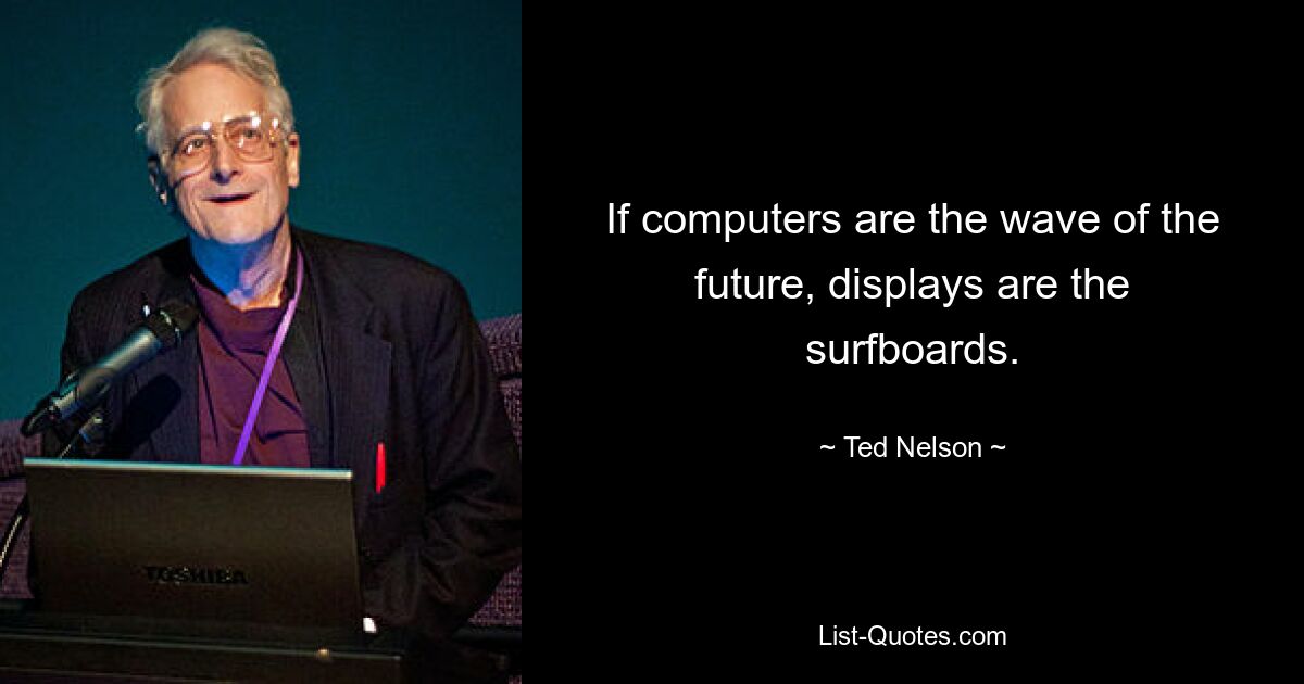 If computers are the wave of the future, displays are the surfboards. — © Ted Nelson