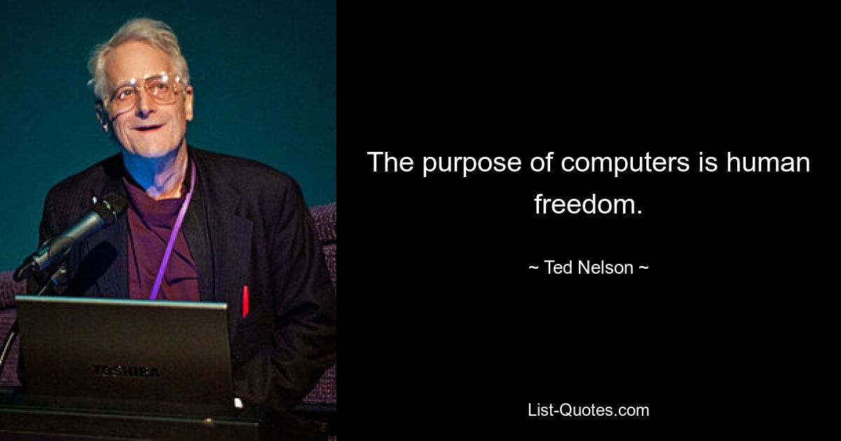 The purpose of computers is human freedom. — © Ted Nelson