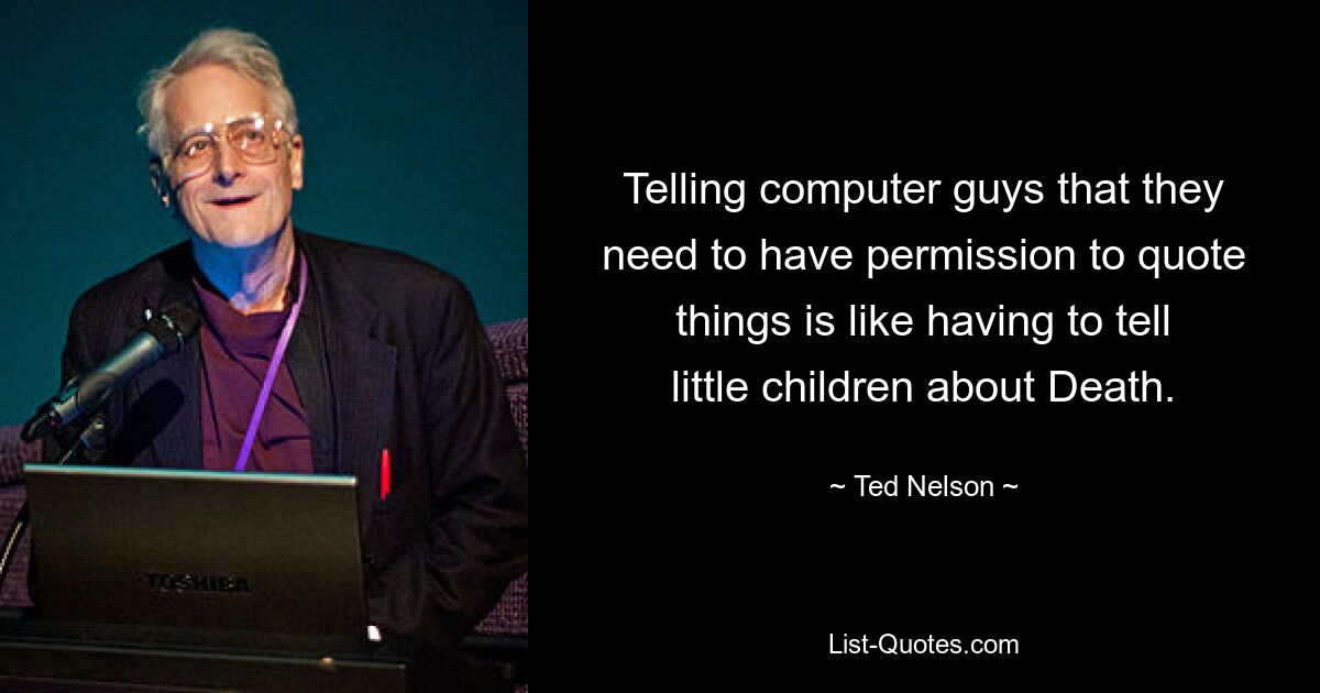 Telling computer guys that they need to have permission to quote things is like having to tell little children about Death. — © Ted Nelson