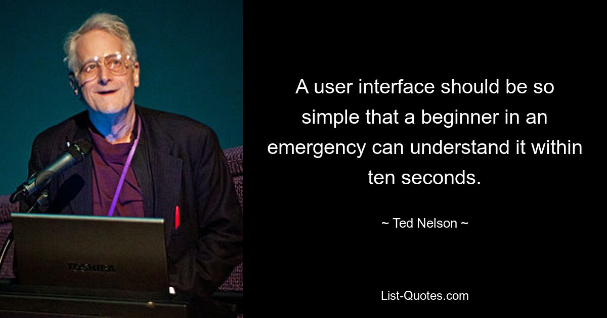 A user interface should be so simple that a beginner in an emergency can understand it within ten seconds. — © Ted Nelson