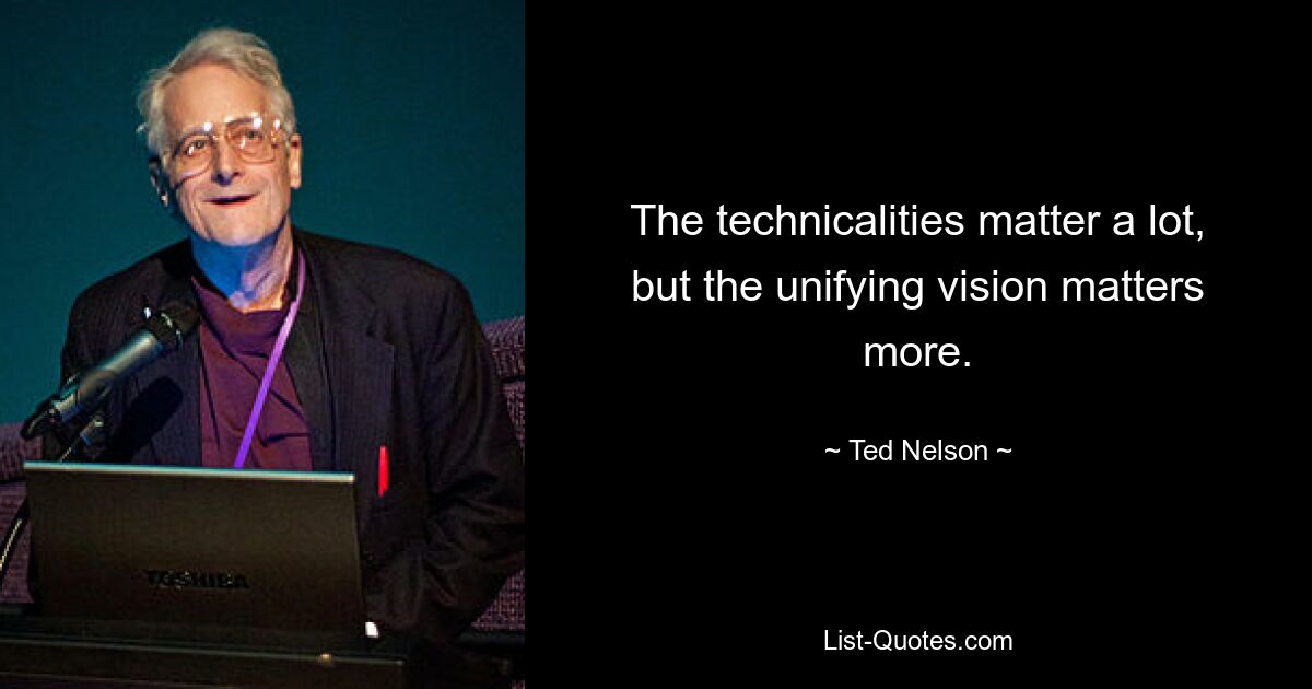 The technicalities matter a lot, but the unifying vision matters more. — © Ted Nelson