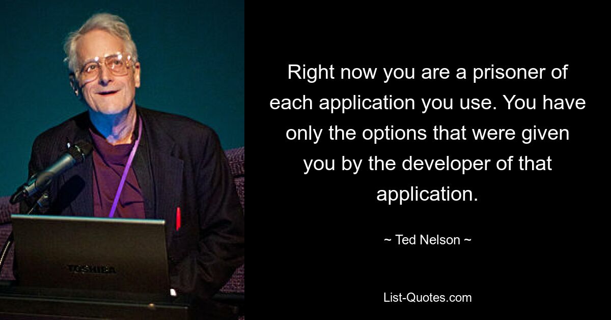 Right now you are a prisoner of each application you use. You have only the options that were given you by the developer of that application. — © Ted Nelson